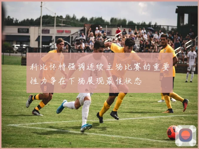 科比怀特强调连续主场比赛的重要性力争在下场展现最佳状态