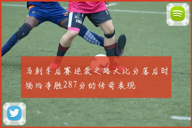 马刺季后赛逆袭之路大比分落后时场均净胜287分的传奇表现