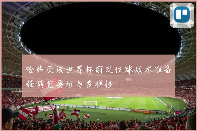 哈弗茨谈世界杯前定位球战术准备强调重要性与多样性