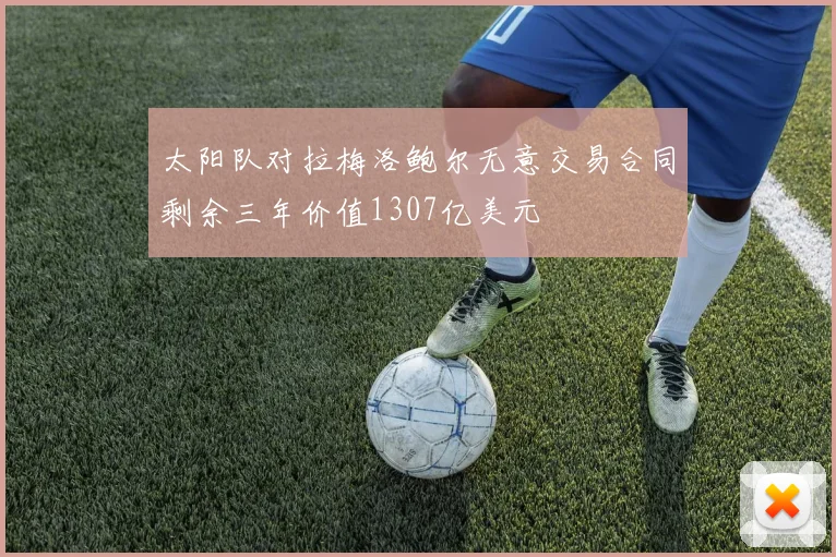 太阳队对拉梅洛鲍尔无意交易合同剩余三年价值1307亿美元