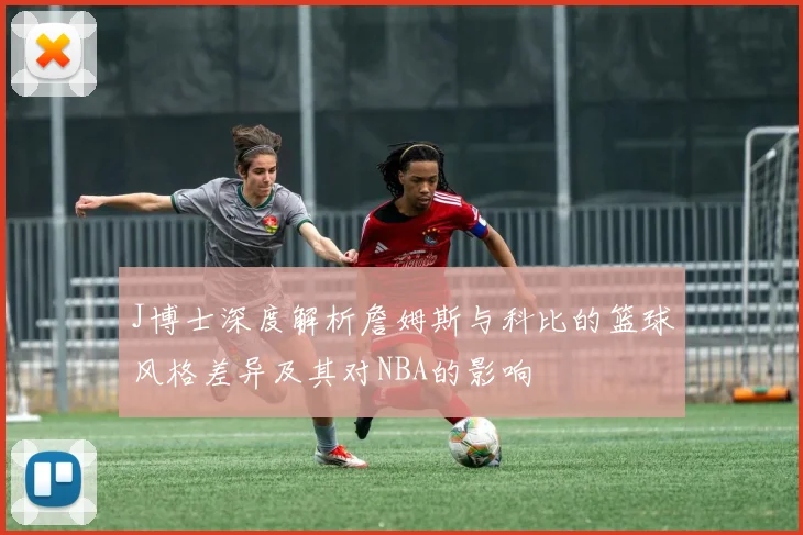 J博士深度解析詹姆斯与科比的篮球风格差异及其对NBA的影响