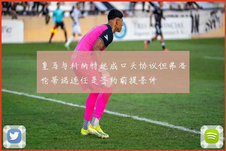 皇马与科纳特达成口头协议但弗洛伦蒂诺连任是签约前提条件
