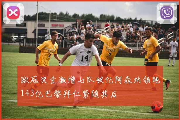 欧冠奖金激增七队破亿阿森纳领跑143亿巴黎拜仁紧随其后