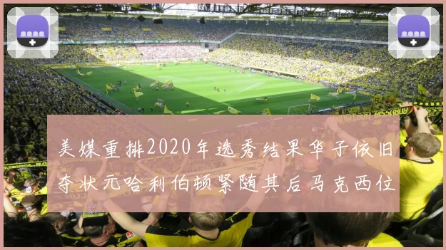 美媒重排2020年选秀结果华子依旧夺状元哈利伯顿紧随其后马克西位列探花