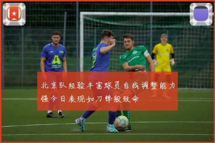 北京队经验丰富球员自我调整能力强今日表现如刀锋般致命