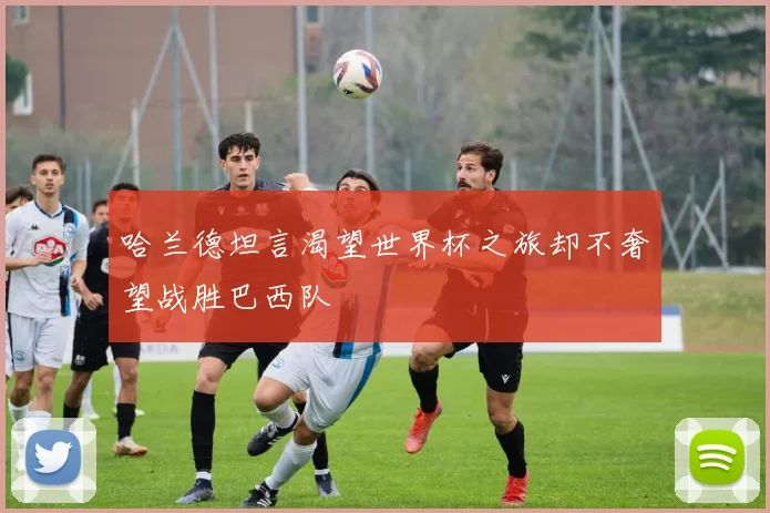 哈兰德坦言渴望世界杯之旅却不奢望战胜巴西队