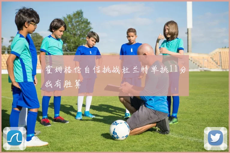 霍姆格伦自信挑战杜兰特单挑11分我有胜算