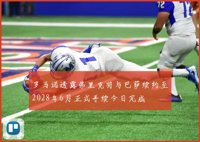 罗马诺透露弗里克将与巴萨续约至2028年6月正式手续今日完成