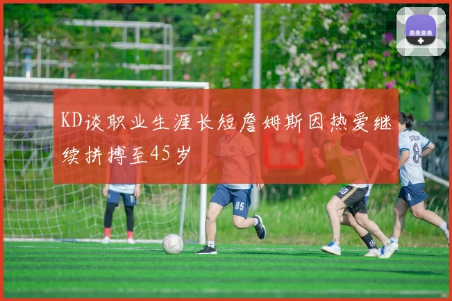 KD谈职业生涯长短詹姆斯因热爱继续拼搏至45岁