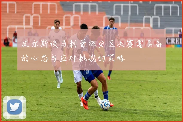 皮尔斯谈马刺晋级分区决赛需具备的心态与应对挑战的策略