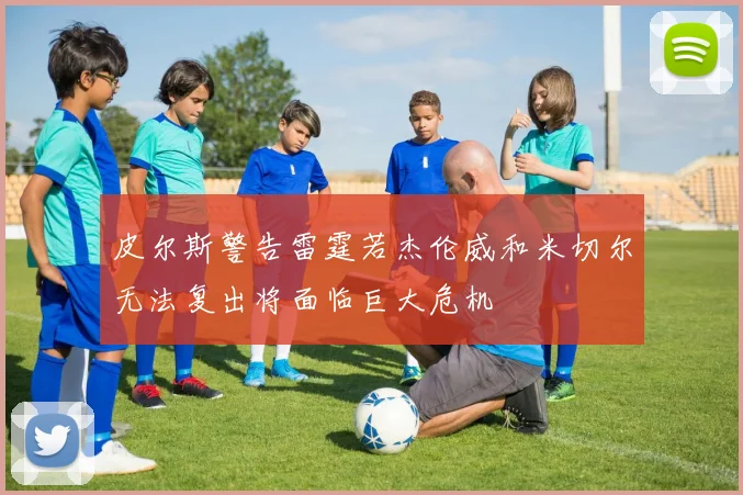 皮尔斯警告雷霆若杰伦威和米切尔无法复出将面临巨大危机