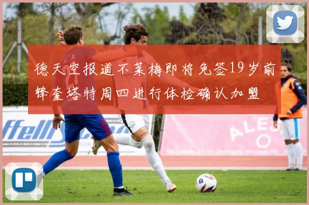德天空报道不莱梅即将免签19岁前锋奎塔特周四进行体检确认加盟