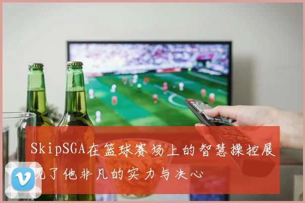 SkipSGA在篮球赛场上的智慧操控展现了他非凡的实力与决心