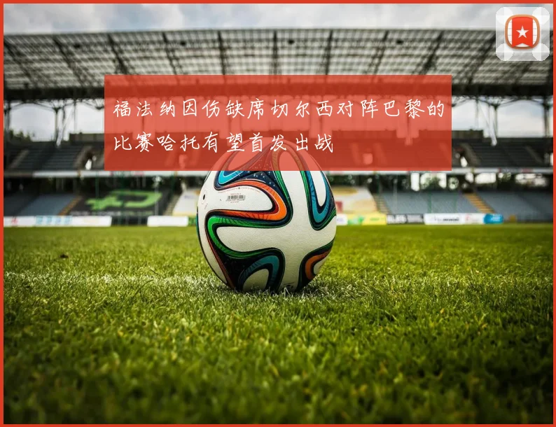 福法纳因伤缺席切尔西对阵巴黎的比赛哈托有望首发出战